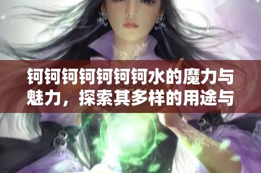 钶钶钶钶钶钶钶水的魔力与魅力，探索其多样的用途与影响