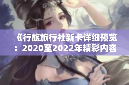 《行旅旅行社新卡详细预览：2020至2022年精彩内容展示》