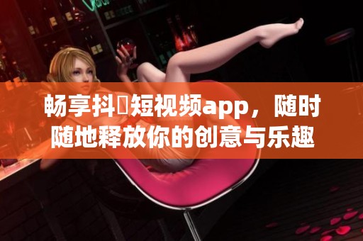 畅享抖抈短视频app，随时随地释放你的创意与乐趣