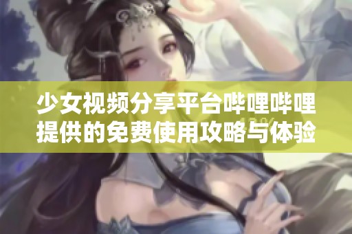 少女视频分享平台哔哩哔哩提供的免费使用攻略与体验