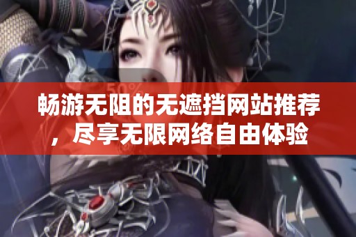 畅游无阻的无遮挡网站推荐，尽享无限网络自由体验