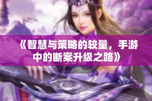 《智慧与策略的较量，手游中的断案升级之路》
