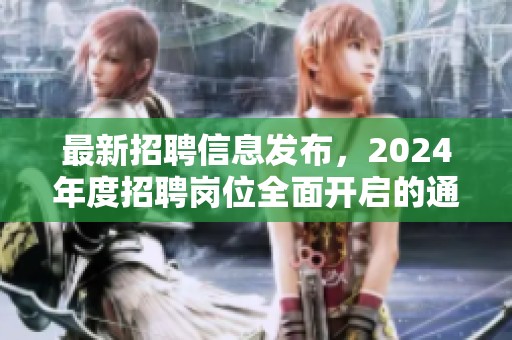 最新招聘信息发布，2024年度招聘岗位全面开启的通知