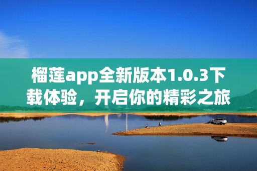 榴莲app全新版本1.0.3下载体验，开启你的精彩之旅