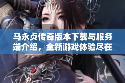 马永贞传奇版本下载与服务端介绍，全新游戏体验尽在其中