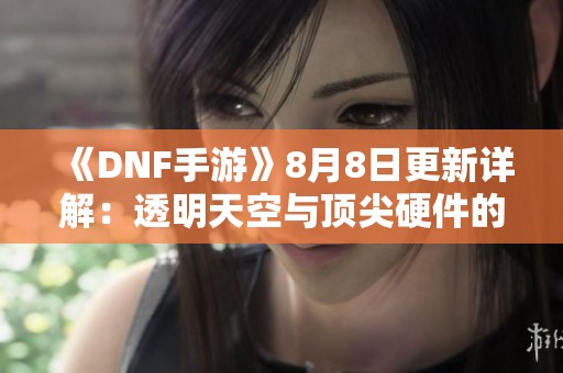 《DNF手游》8月8日更新详解：透明天空与顶尖硬件的全新体验揭秘