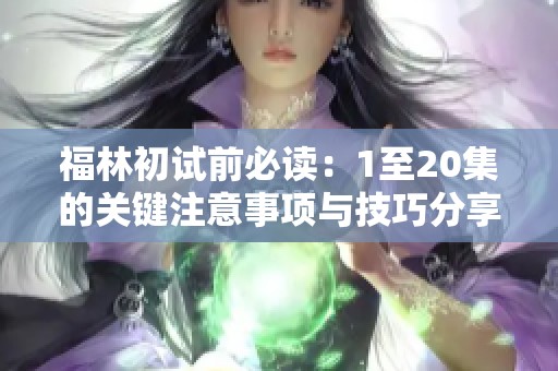 福林初试前必读：1至20集的关键注意事项与技巧分享