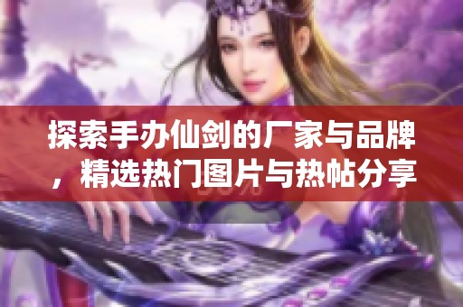 探索手办仙剑的厂家与品牌，精选热门图片与热帖分享