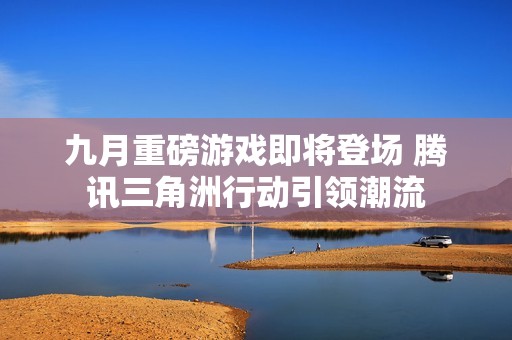 九月重磅游戏即将登场 腾讯三角洲行动引领潮流