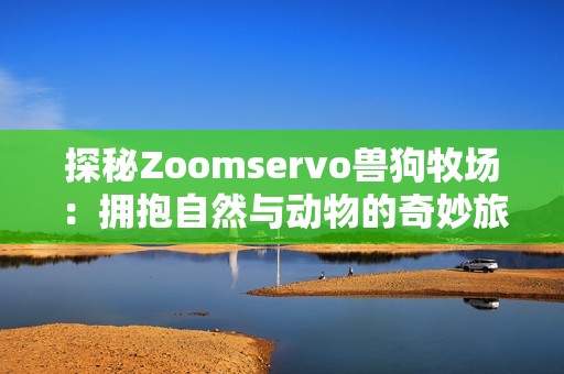 探秘Zoomservo兽狗牧场：拥抱自然与动物的奇妙旅程