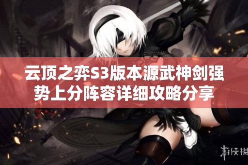 云顶之弈S3版本源武神剑强势上分阵容详细攻略分享