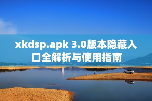 xkdsp.apk 3.0版本隐藏入口全解析与使用指南