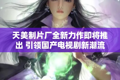 天美制片厂全新力作即将推出 引领国产电视剧新潮流