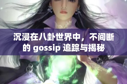 沉浸在八卦世界中，不间断的 gossip 追踪与揭秘