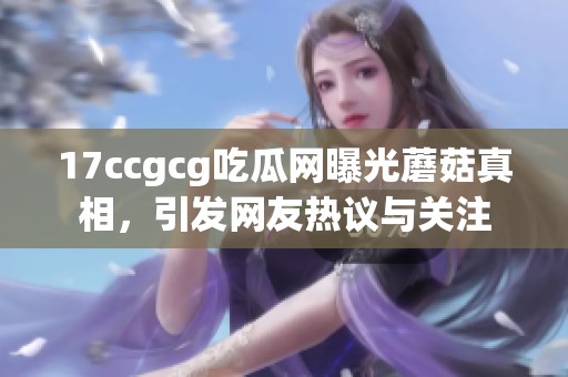 17ccgcg吃瓜网曝光蘑菇真相，引发网友热议与关注