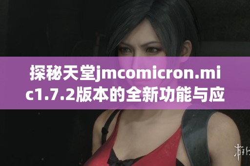 探秘天堂jmcomicron.mic1.7.2版本的全新功能与应用体验