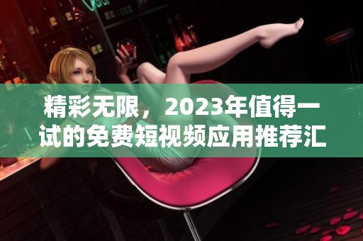 精彩无限，2023年值得一试的免费短视频应用推荐汇总