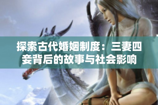 探索古代婚姻制度：三妻四妾背后的故事与社会影响