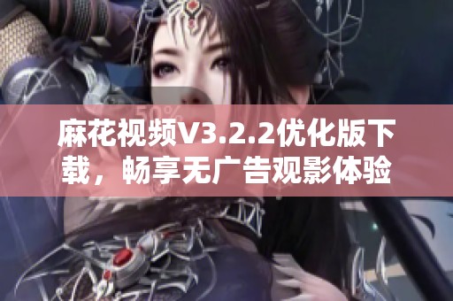 麻花视频V3.2.2优化版下载，畅享无广告观影体验