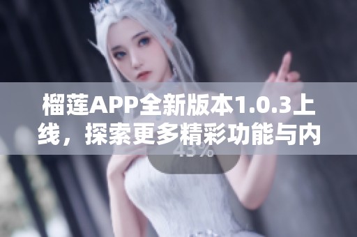 榴莲APP全新版本1.0.3上线，探索更多精彩功能与内容