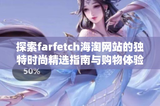 探索farfetch海淘网站的独特时尚精选指南与购物体验