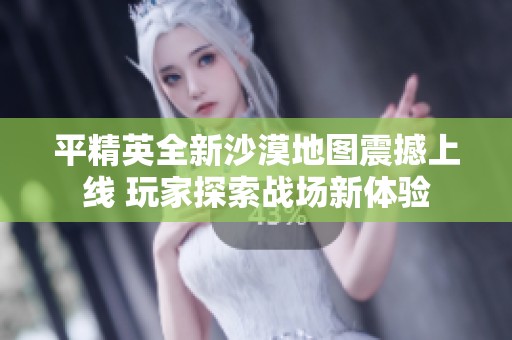 平精英全新沙漠地图震撼上线 玩家探索战场新体验