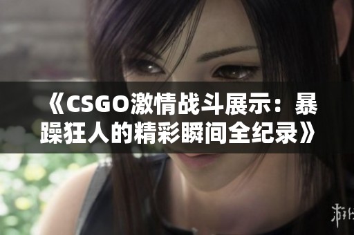 《CSGO激情战斗展示：暴躁狂人的精彩瞬间全纪录》