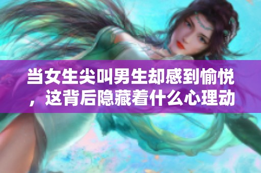 当女生尖叫男生却感到愉悦，这背后隐藏着什么心理动机