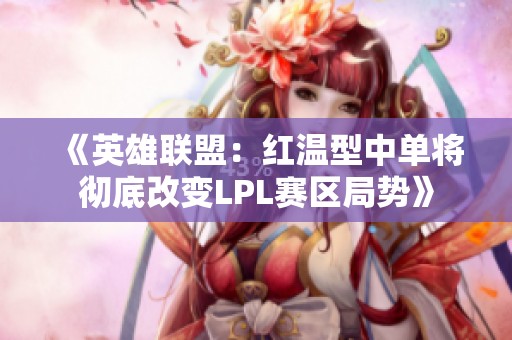 《英雄联盟：红温型中单将彻底改变LPL赛区局势》