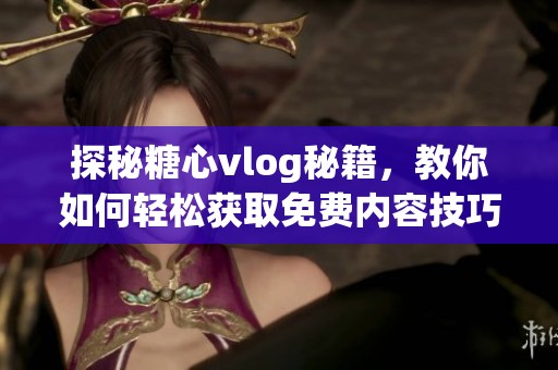 探秘糖心vlog秘籍，教你如何轻松获取免费内容技巧