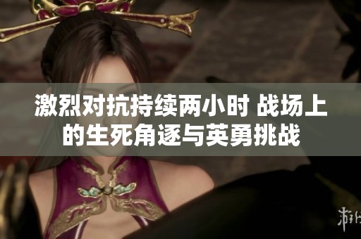 激烈对抗持续两小时 战场上的生死角逐与英勇挑战