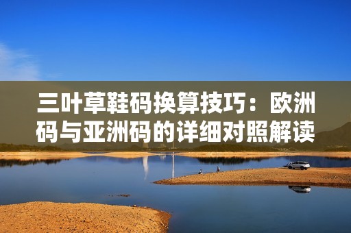 三叶草鞋码换算技巧：欧洲码与亚洲码的详细对照解读