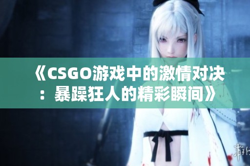 《CSGO游戏中的激情对决：暴躁狂人的精彩瞬间》