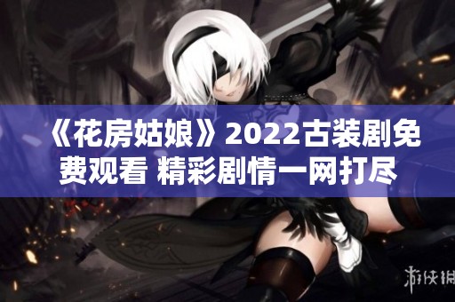 《花房姑娘》2022古装剧免费观看 精彩剧情一网打尽