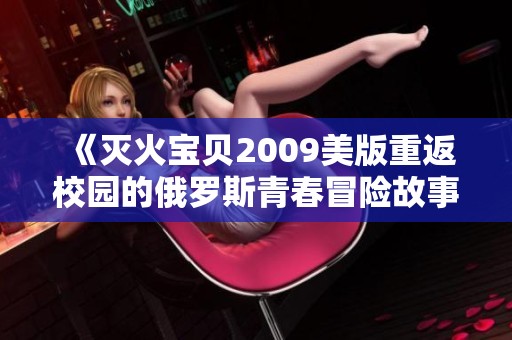 《灭火宝贝2009美版重返校园的俄罗斯青春冒险故事》