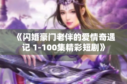 《闪婚豪门老伴的爱情奇遇记 1-100集精彩短剧》