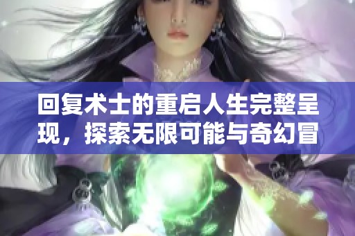 回复术士的重启人生完整呈现，探索无限可能与奇幻冒险