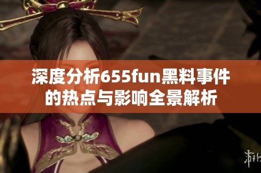 深度分析655fun黑料事件的热点与影响全景解析