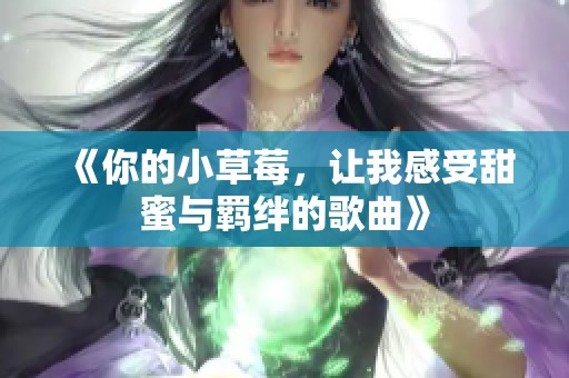 《你的小草莓，让我感受甜蜜与羁绊的歌曲》