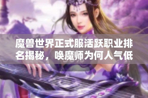 魔兽世界正式服活跃职业排名揭秘，唤魔师为何人气低迷