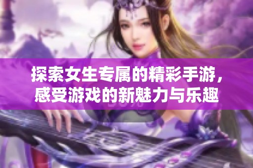 探索女生专属的精彩手游，感受游戏的新魅力与乐趣