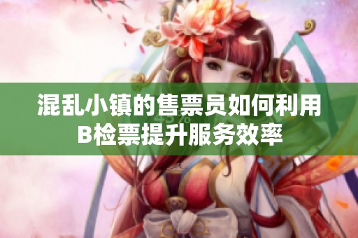 混乱小镇的售票员如何利用B检票提升服务效率