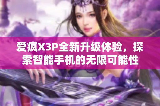 爱疯X3P全新升级体验，探索智能手机的无限可能性