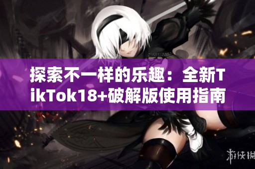 探索不一样的乐趣：全新TikTok18+破解版使用指南