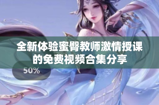 全新体验蜜臀教师激情授课的免费视频合集分享