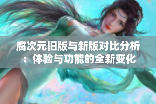 腐次元旧版与新版对比分析：体验与功能的全新变化