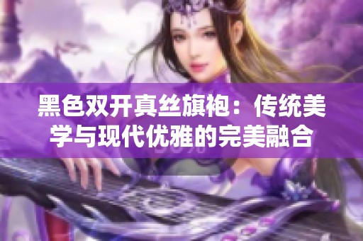 黑色双开真丝旗袍：传统美学与现代优雅的完美融合