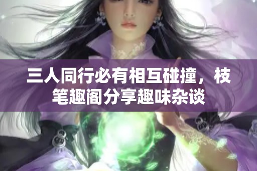 三人同行必有相互碰撞，枝笔趣阁分享趣味杂谈