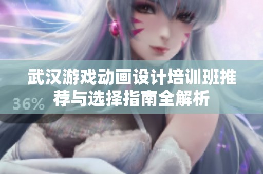 武汉游戏动画设计培训班推荐与选择指南全解析