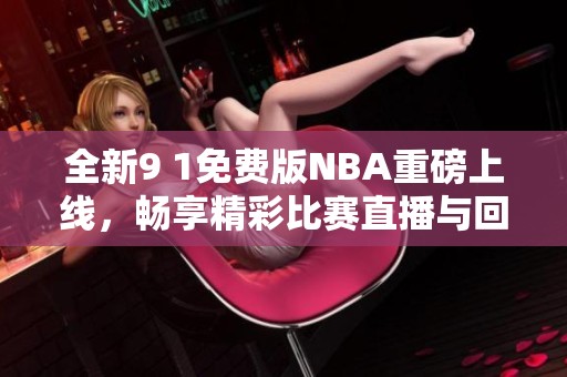 全新9 1免费版NBA重磅上线，畅享精彩比赛直播与回放